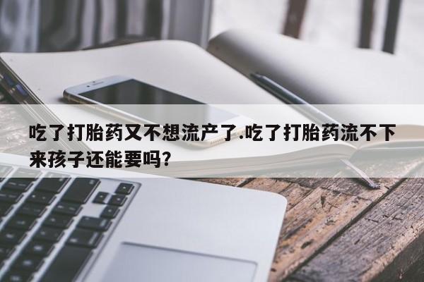 意外怀孕怎么买流产药吃了打胎药又不想流产了.吃了打胎药流不下来孩子还能要吗？
