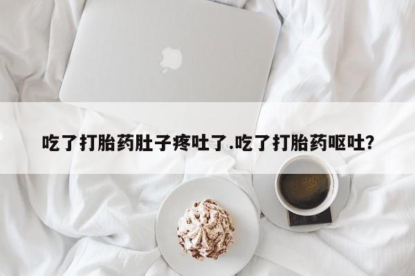 意外怀孕怎么买流产药吃了打胎药肚子疼吐了.吃了打胎药呕吐？