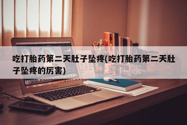意外怀孕怎么买流产药吃打胎药第二天肚子坠疼(吃打胎药第二天肚子坠疼的厉害)