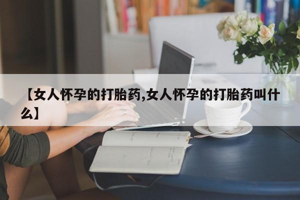 意外怀孕怎么买流产药【女人怀孕的打胎药,女人怀孕的打胎药叫什么】