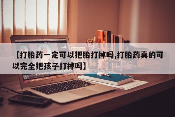 意外怀孕怎么买流产药【打胎药一定可以把胎打掉吗,打胎药真的可以完全把孩子打掉吗】