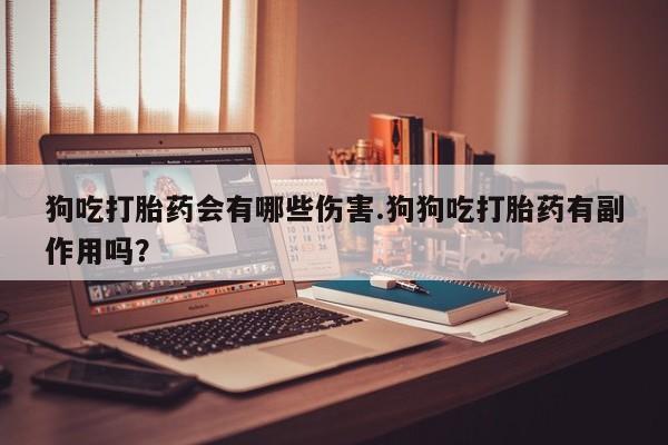 意外怀孕怎么买流产药狗吃打胎药会有哪些伤害.狗狗吃打胎药有副作用吗？