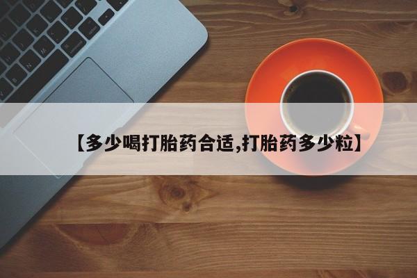 意外怀孕怎么买流产药【多少喝打胎药合适,打胎药多少粒】
