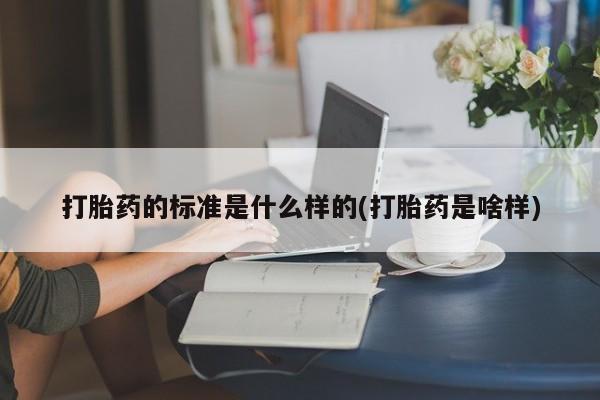 意外怀孕怎么买流产药打胎药的标准是什么样的(打胎药是啥样)