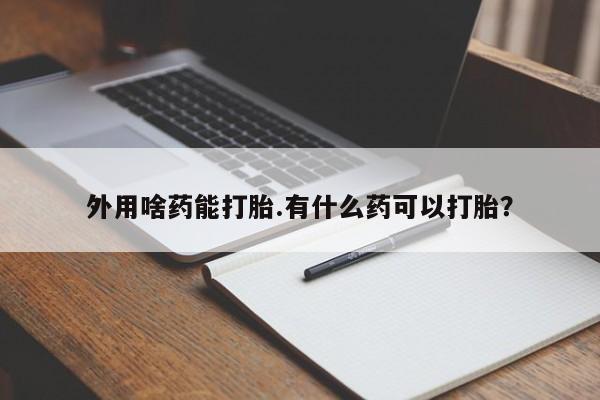 意外怀孕怎么买流产药外用啥药能打胎.有什么药可以打胎？