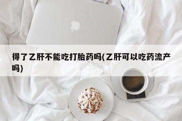 意外怀孕怎么买流产药得了乙肝不能吃打胎药吗(乙肝可以吃药流产吗)