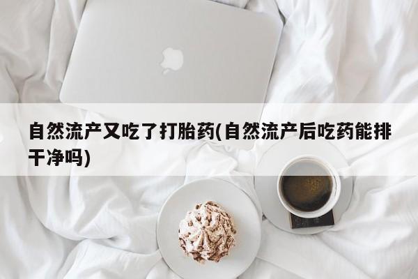意外怀孕怎么买流产药自然流产又吃了打胎药(自然流产后吃药能排干净吗)