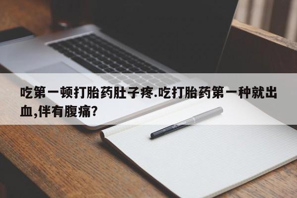 意外怀孕怎么买流产药吃第一顿打胎药肚子疼.吃打胎药第一种就出血,伴有腹痛？