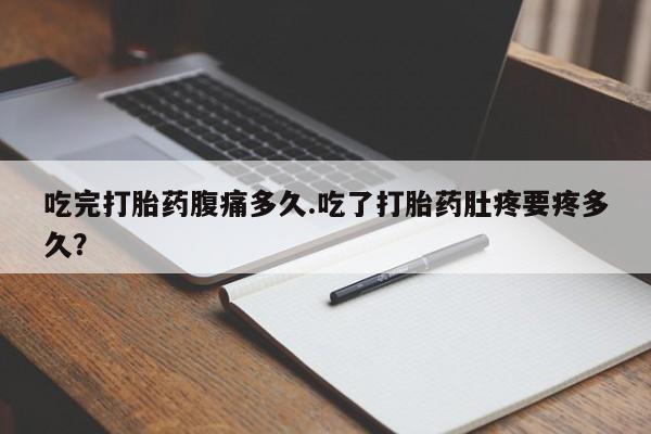 意外怀孕怎么买流产药吃完打胎药腹痛多久.吃了打胎药肚疼要疼多久？