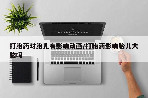 意外怀孕怎么买流产药打胎药对胎儿有影响动画/打胎药影响胎儿大脑吗