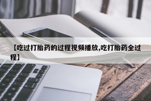 意外怀孕怎么买流产药【吃过打胎药的过程视频播放,吃打胎药全过程】