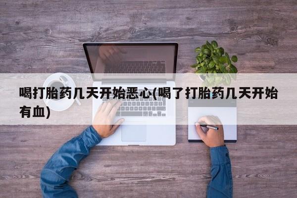 意外怀孕怎么买流产药喝打胎药几天开始恶心(喝了打胎药几天开始有血)