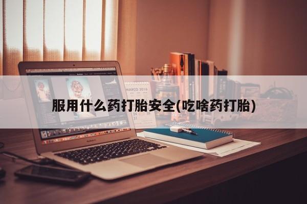 意外怀孕怎么买流产药服用什么药打胎安全(吃啥药打胎)