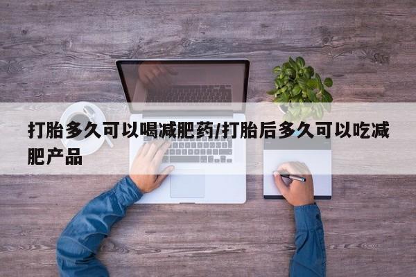 意外怀孕怎么买流产药打胎多久可以喝减肥药/打胎后多久可以吃减肥产品