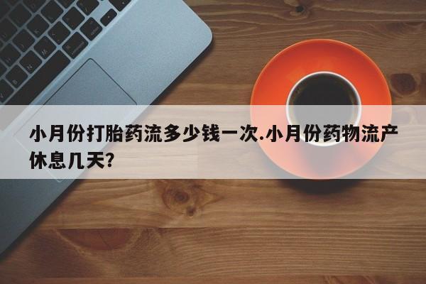 意外怀孕怎么买流产药小月份打胎药流多少钱一次.小月份药物流产休息几天？