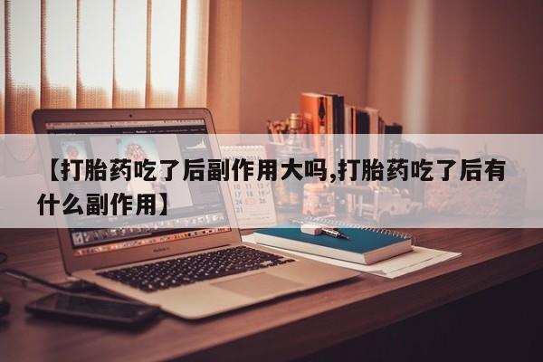 意外怀孕怎么买流产药【打胎药吃了后副作用大吗,打胎药吃了后有什么副作用】