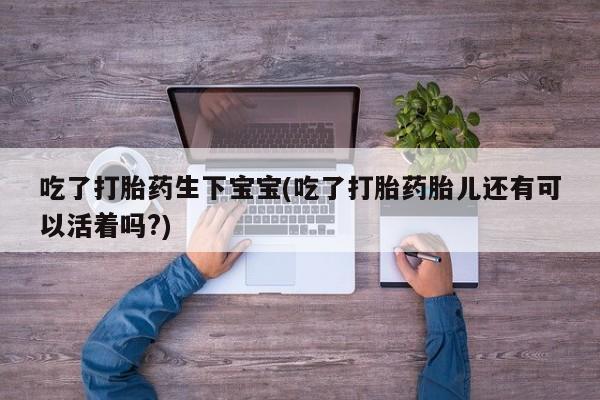 意外怀孕怎么买流产药吃了打胎药生下宝宝(吃了打胎药胎儿还有可以活着吗?)
