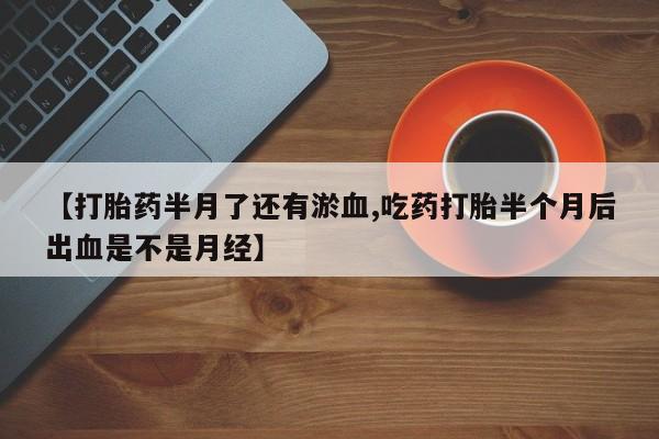 意外怀孕怎么买流产药【打胎药半月了还有淤血,吃药打胎半个月后出血是不是月经】