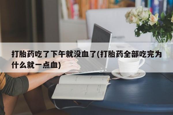 意外怀孕怎么买流产药打胎药吃了下午就没血了(打胎药全部吃完为什么就一点血)