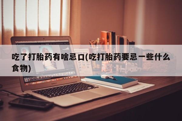 意外怀孕怎么买流产药吃了打胎药有啥忌口(吃打胎药要忌一些什么食物)
