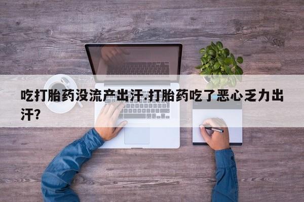 意外怀孕怎么买流产药吃打胎药没流产出汗.打胎药吃了恶心乏力出汗？