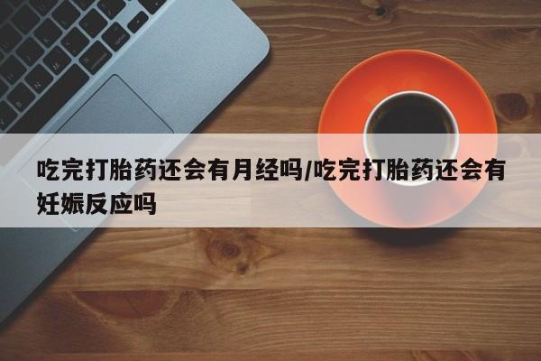 意外怀孕怎么买流产药吃完打胎药还会有月经吗/吃完打胎药还会有妊娠反应吗