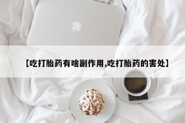 意外怀孕怎么买流产药【吃打胎药有啥副作用,吃打胎药的害处】