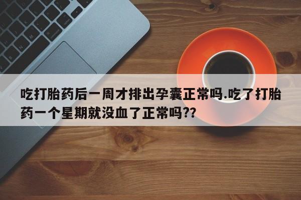 意外怀孕怎么买流产药吃打胎药后一周才排出孕囊正常吗.吃了打胎药一个星期就没血了正常吗?？