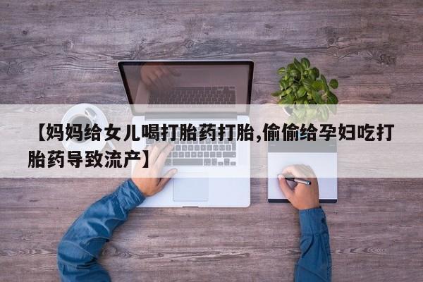 意外怀孕怎么买流产药【妈妈给女儿喝打胎药打胎,偷偷给孕妇吃打胎药导致流产】