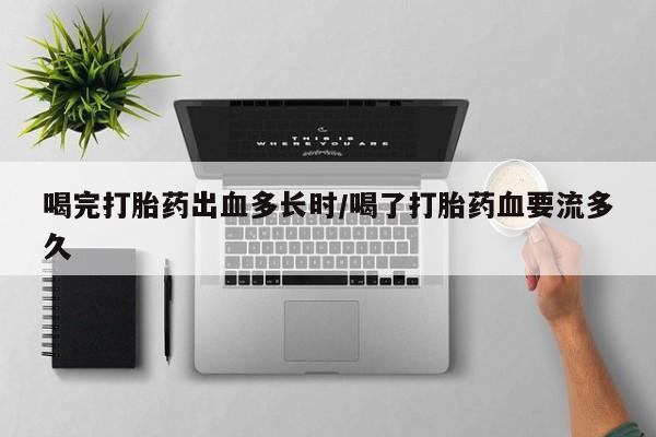 意外怀孕怎么买流产药喝完打胎药出血多长时/喝了打胎药血要流多久