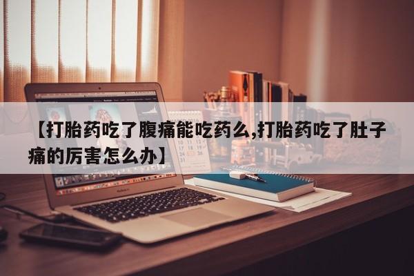 意外怀孕怎么买流产药【打胎药吃了腹痛能吃药么,打胎药吃了肚子痛的厉害怎么办】
