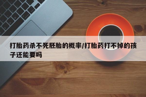 意外怀孕怎么买流产药打胎药杀不死胚胎的概率/打胎药打不掉的孩子还能要吗