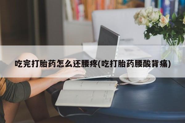 意外怀孕怎么买流产药吃完打胎药怎么还腰疼(吃打胎药腰酸背痛)