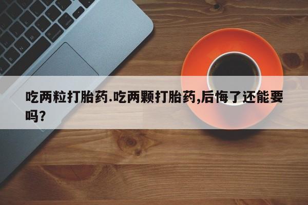 意外怀孕怎么买流产药吃两粒打胎药.吃两颗打胎药,后悔了还能要吗？