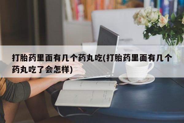 意外怀孕怎么买流产药打胎药里面有几个药丸吃(打胎药里面有几个药丸吃了会怎样)