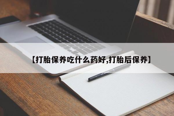 意外怀孕怎么买流产药【打胎保养吃什么药好,打胎后保养】