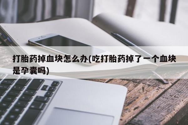 意外怀孕怎么买流产药打胎药掉血块怎么办(吃打胎药掉了一个血块是孕囊吗)