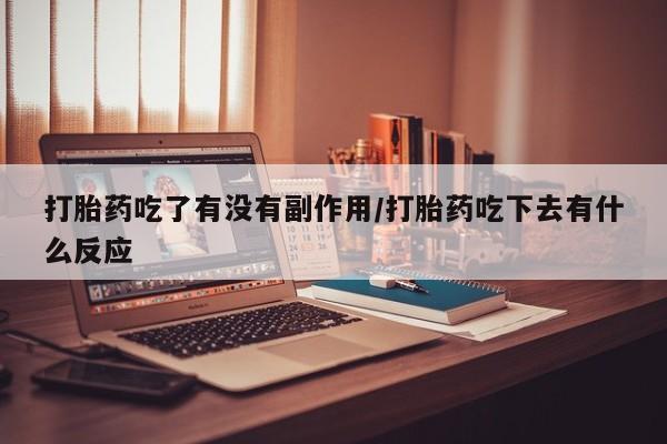 意外怀孕怎么买流产药打胎药吃了有没有副作用/打胎药吃下去有什么反应