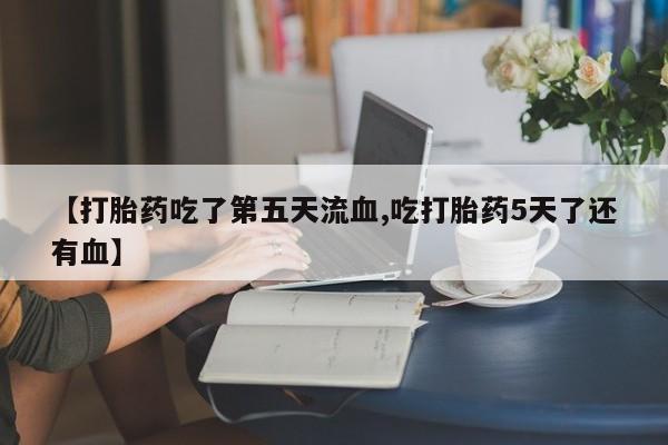 意外怀孕怎么买流产药【打胎药吃了第五天流血,吃打胎药5天了还有血】