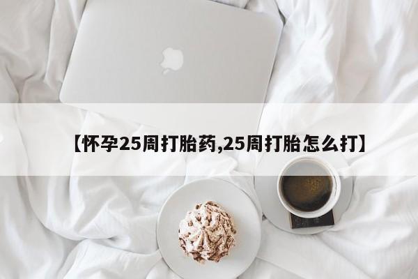 意外怀孕怎么买流产药【怀孕25周打胎药,25周打胎怎么打】
