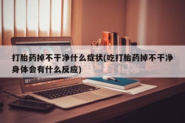 意外怀孕怎么买流产药打胎药掉不干净什么症状(吃打胎药掉不干净身体会有什么反应)