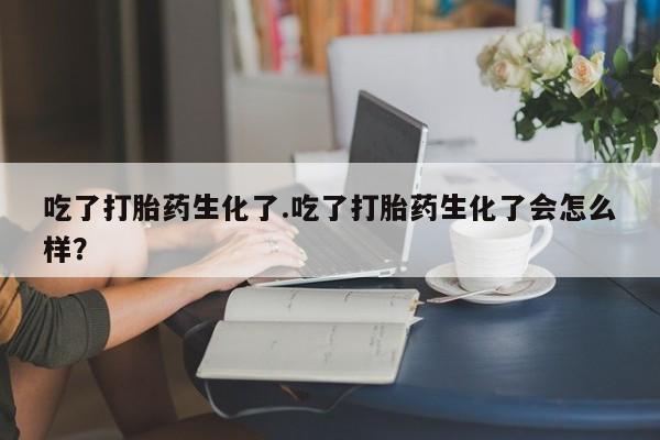 意外怀孕怎么买流产药吃了打胎药生化了.吃了打胎药生化了会怎么样？