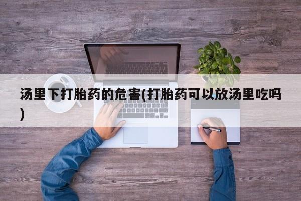 意外怀孕怎么买流产药汤里下打胎药的危害(打胎药可以放汤里吃吗)
