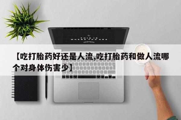 意外怀孕怎么买流产药【吃打胎药好还是人流,吃打胎药和做人流哪个对身体伤害少】