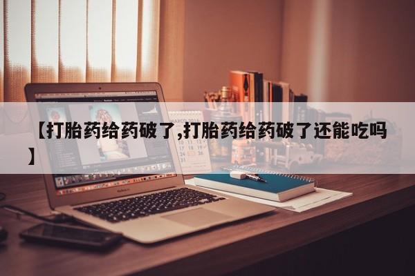 意外怀孕怎么买流产药【打胎药给药破了,打胎药给药破了还能吃吗】