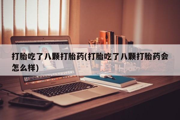 意外怀孕怎么买流产药打胎吃了八颗打胎药(打胎吃了八颗打胎药会怎么样)