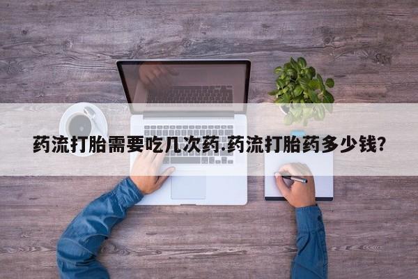 意外怀孕怎么买流产药药流打胎需要吃几次药.药流打胎药多少钱？