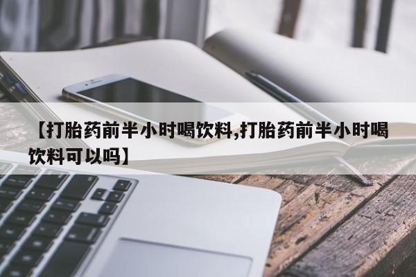 意外怀孕怎么买流产药【打胎药前半小时喝饮料,打胎药前半小时喝饮料可以吗】