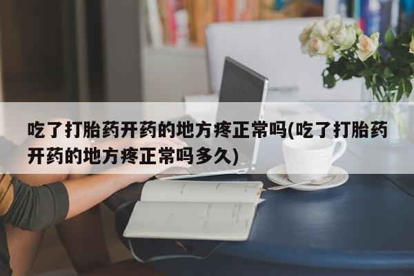 意外怀孕怎么买流产药吃了打胎药开药的地方疼正常吗(吃了打胎药开药的地方疼正常吗多久)