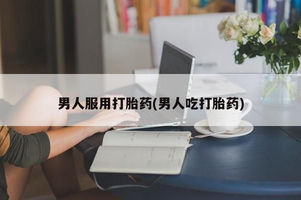 意外怀孕怎么买流产药男人服用打胎药(男人吃打胎药)